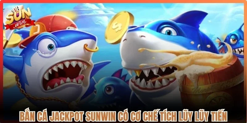 Bắn cá jackpot Sunwin có cơ chế tích lũy lũy tiến