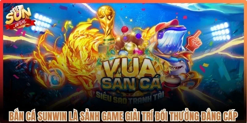 Bắn cá Sunwin là sảnh game giải trí đổi thưởng đẳng cấp 