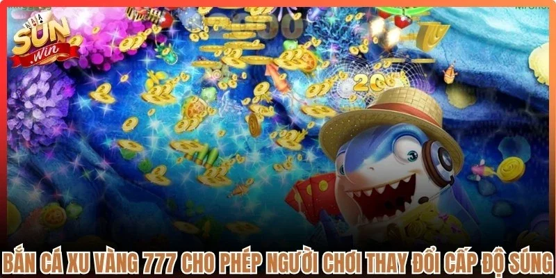 Bắn cá xu vàng 777 cho phép người chơi thay đổi cấp độ súng linh hoạt